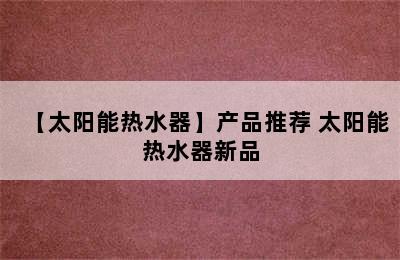 【太阳能热水器】产品推荐 太阳能热水器新品